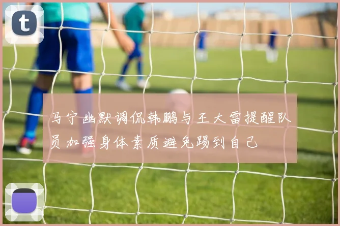 马宁幽默调侃韩鹏与王大雷提醒队员加强身体素质避免踢到自己