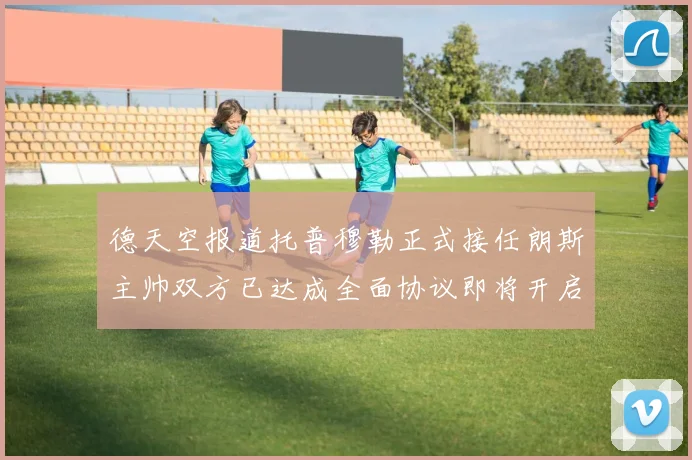 德天空报道托普穆勒正式接任朗斯主帅双方已达成全面协议即将开启新篇章
