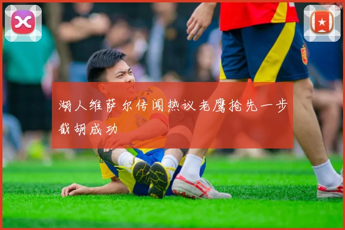 湖人维萨尔传闻热议老鹰抢先一步截胡成功