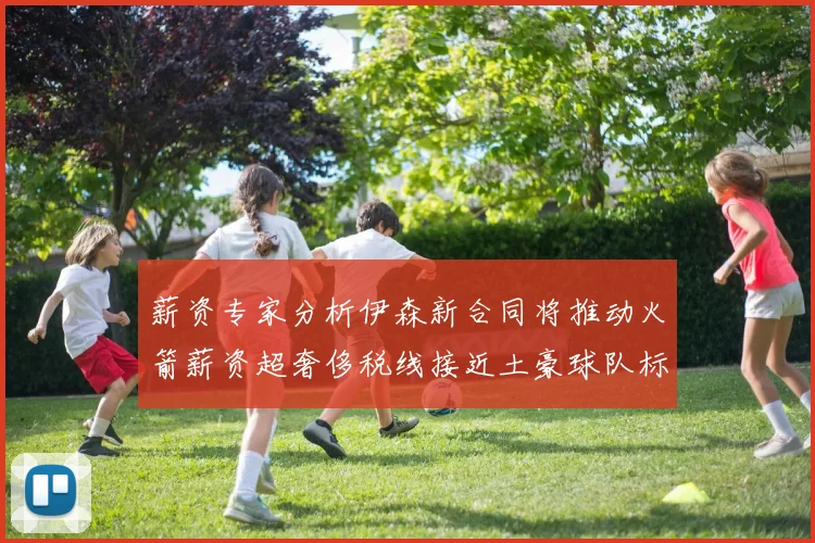 薪资专家分析伊森新合同将推动火箭薪资超奢侈税线接近土豪球队标准