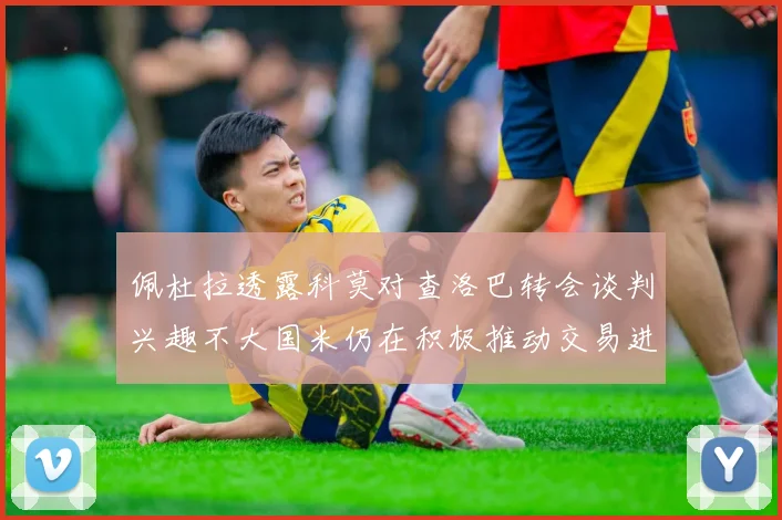 佩杜拉透露科莫对查洛巴转会谈判兴趣不大国米仍在积极推动交易进程