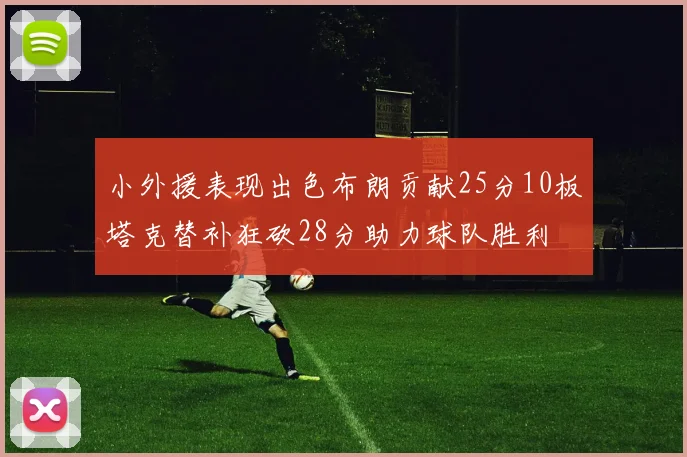 小外援表现出色布朗贡献25分10板塔克替补狂砍28分助力球队胜利