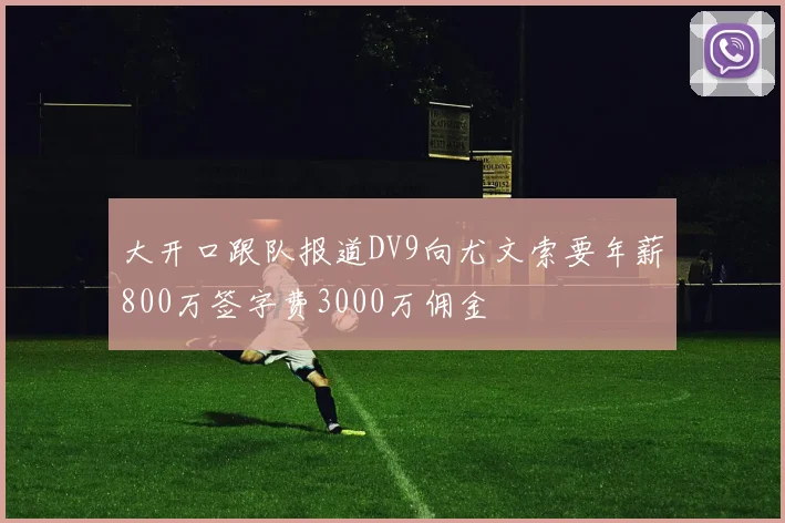 大开口跟队报道DV9向尤文索要年薪800万签字费3000万佣金