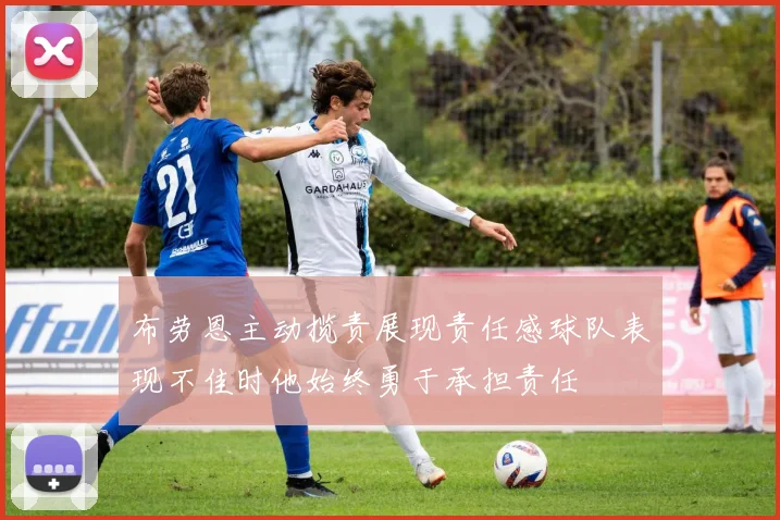 布劳恩主动揽责展现责任感球队表现不佳时他始终勇于承担责任