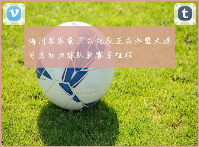 梅州客家前卫么旭辰正式加盟大连可为助力球队新赛季征程