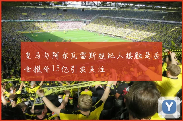 皇马与阿尔瓦雷斯经纪人接触是否会报价15亿引发关注
