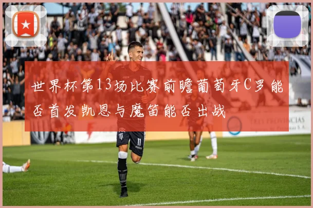世界杯第13场比赛前瞻葡萄牙C罗能否首发凯恩与魔笛能否出战