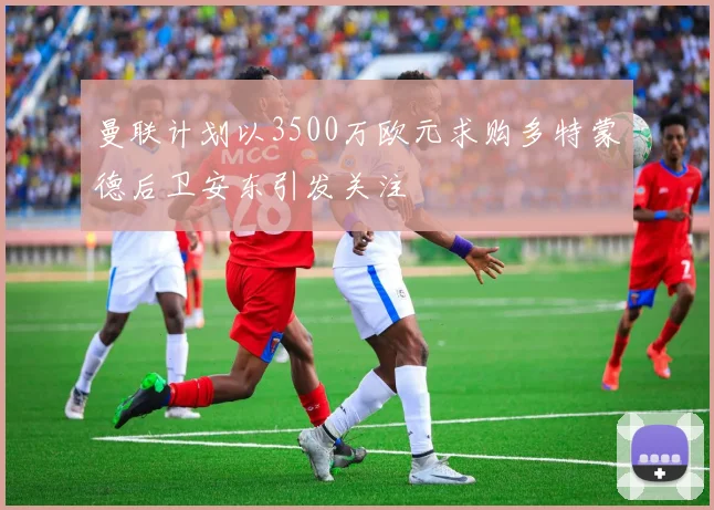 曼联计划以3500万欧元求购多特蒙德后卫安东引发关注