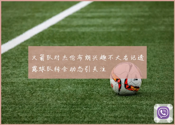 火箭队对杰伦布朗兴趣不大名记透露球队转会动态引关注