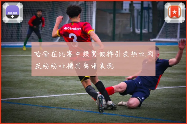 哈登在比赛中频繁假摔引发热议网友纷纷吐槽其离谱表现