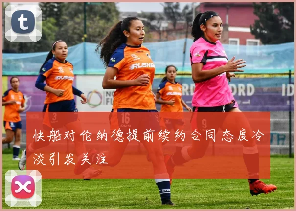 快船对伦纳德提前续约合同态度冷淡引发关注