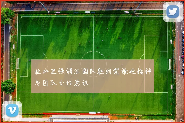杜加里强调法国队胜利需谦逊精神与团队合作意识