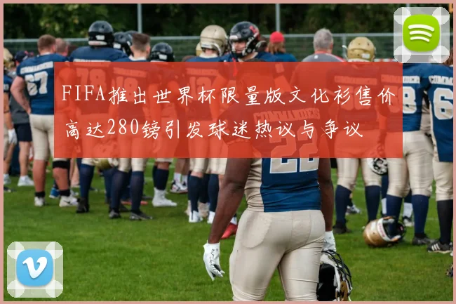 FIFA推出世界杯限量版文化衫售价高达280镑引发球迷热议与争议