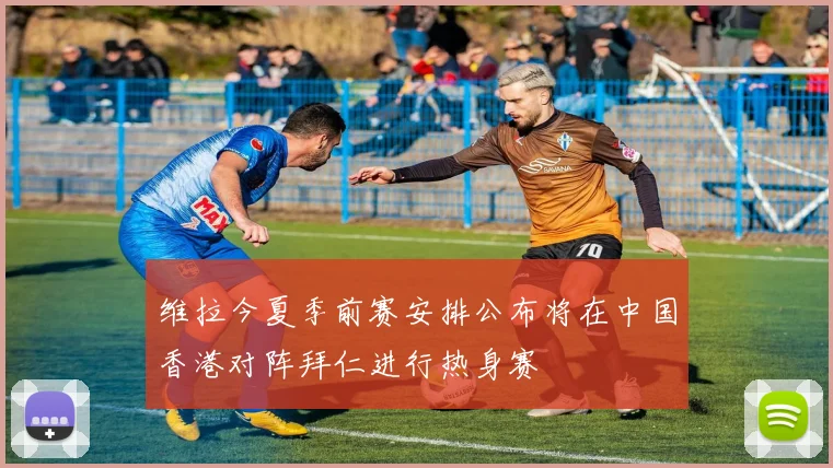 维拉今夏季前赛安排公布将在中国香港对阵拜仁进行热身赛