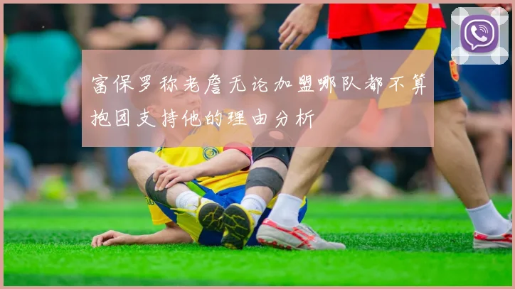 富保罗称老詹无论加盟哪队都不算抱团支持他的理由分析
