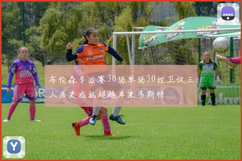 布伦森季后赛30场单场30控卫仅三人历史成就超越库里韦斯特