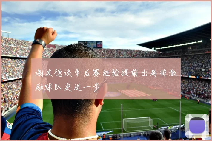 谢泼德谈季后赛经验提前出局将激励球队更进一步
