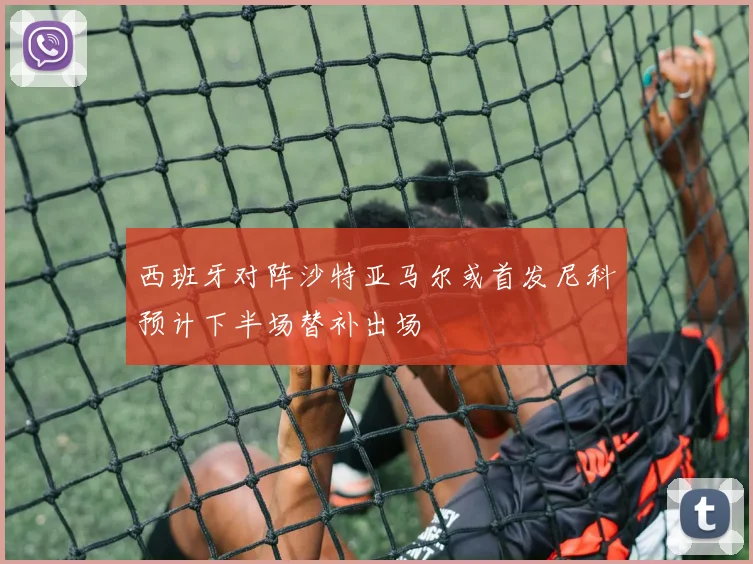 西班牙对阵沙特亚马尔或首发尼科预计下半场替补出场